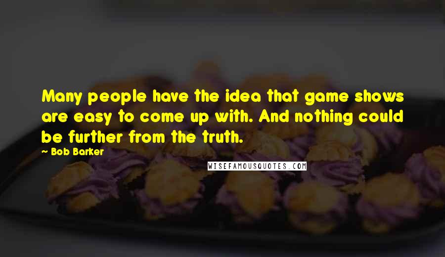 Bob Barker quotes: Many people have the idea that game shows are easy to come up with. And nothing could be further from the truth.