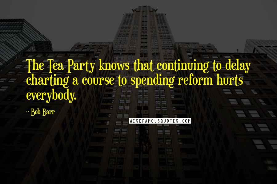Bob Barr quotes: The Tea Party knows that continuing to delay charting a course to spending reform hurts everybody.