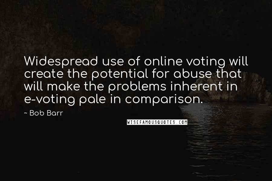 Bob Barr quotes: Widespread use of online voting will create the potential for abuse that will make the problems inherent in e-voting pale in comparison.