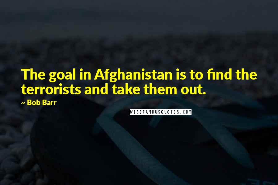 Bob Barr quotes: The goal in Afghanistan is to find the terrorists and take them out.