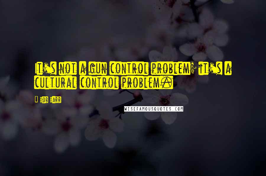 Bob Barr quotes: It's not a gun control problem; it's a cultural control problem.