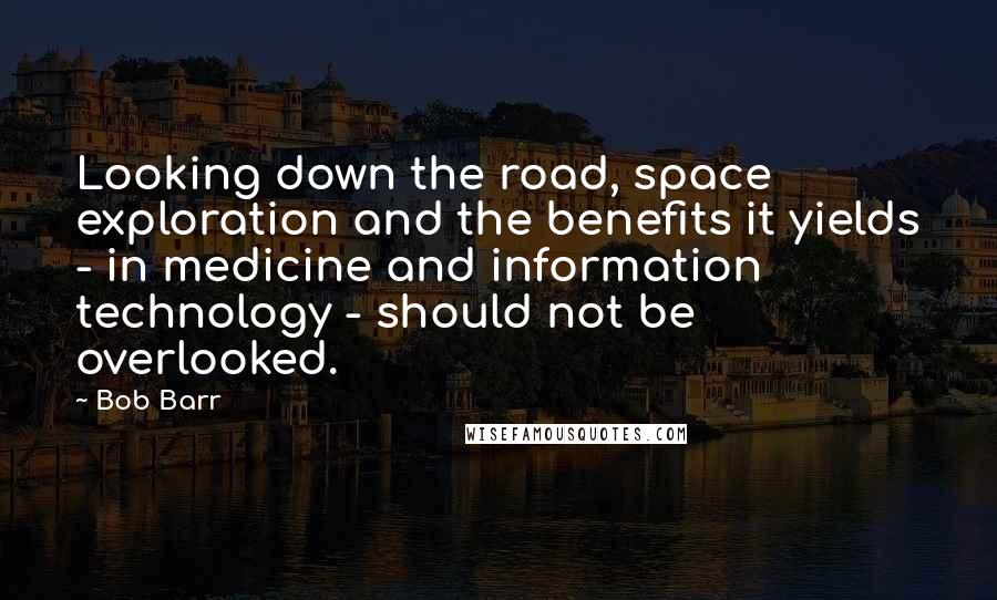 Bob Barr quotes: Looking down the road, space exploration and the benefits it yields - in medicine and information technology - should not be overlooked.