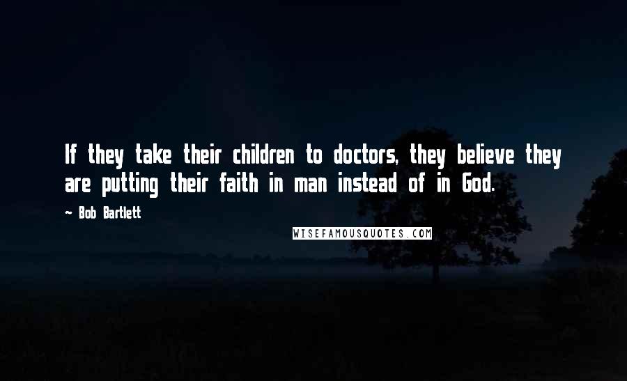 Bob Bartlett quotes: If they take their children to doctors, they believe they are putting their faith in man instead of in God. Bob Bartlett quotes: If they take their children to doctors, they believe they are putting their faith in man instead of in God.