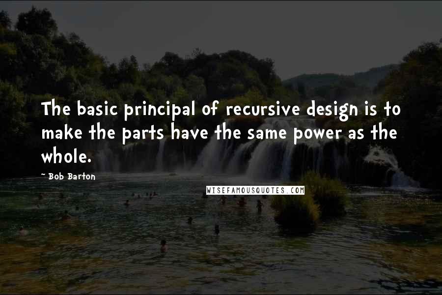 Bob Barton quotes: The basic principal of recursive design is to make the parts have the same power as the whole.