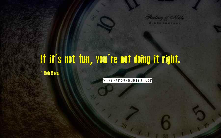 Bob Basso quotes: If it's not fun, you're not doing it right.