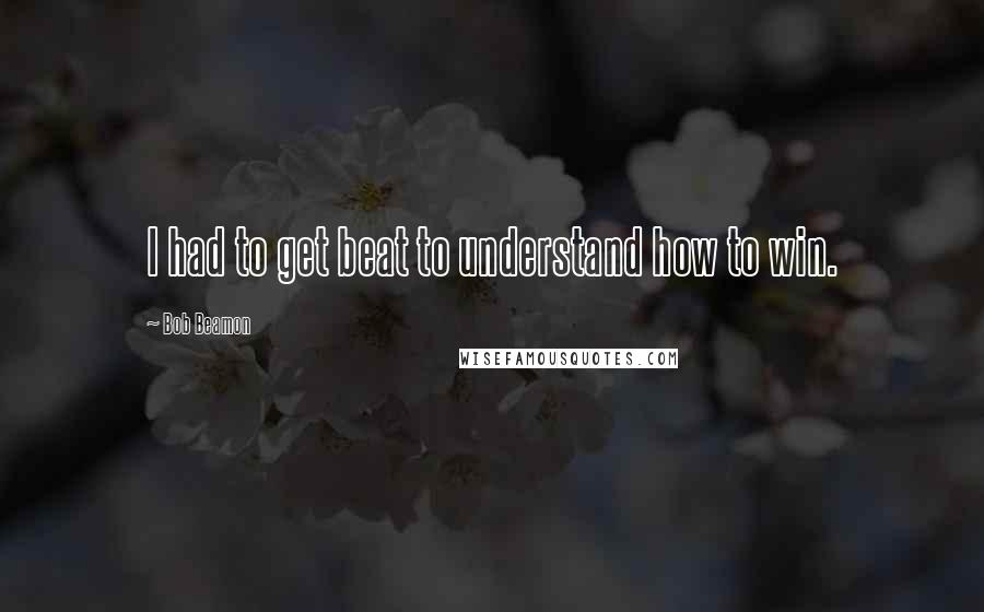 Bob Beamon quotes: I had to get beat to understand how to win.