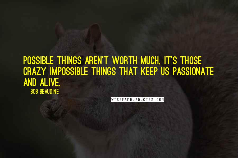 Bob Beaudine quotes: Possible things aren't worth much, it's those crazy impossible things that keep us passionate and alive.