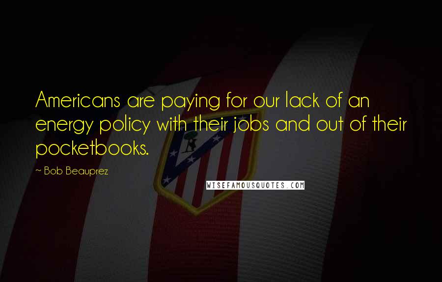 Bob Beauprez quotes: Americans are paying for our lack of an energy policy with their jobs and out of their pocketbooks.