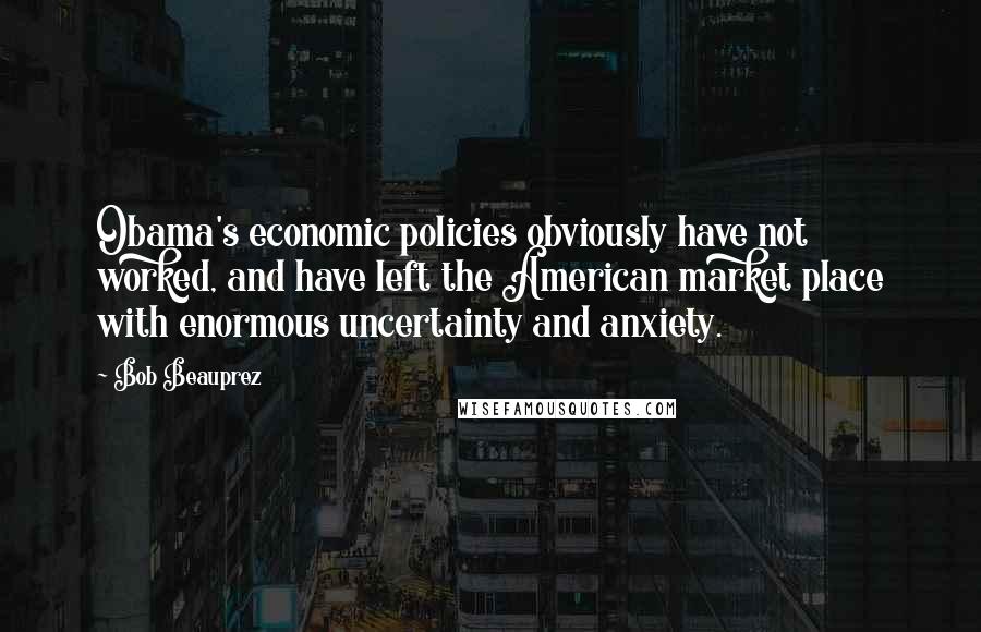 Bob Beauprez quotes: Obama's economic policies obviously have not worked, and have left the American market place with enormous uncertainty and anxiety. Bob Beauprez quotes: Obama's economic policies obviously have not worked, and have left the American market place with enormous uncertainty and anxiety.