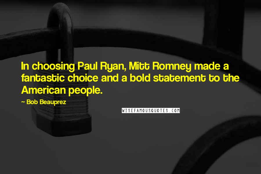 Bob Beauprez quotes: In choosing Paul Ryan, Mitt Romney made a fantastic choice and a bold statement to the American people. Bob Beauprez quotes: In choosing Paul Ryan, Mitt Romney made a fantastic choice and a bold statement to the American people.