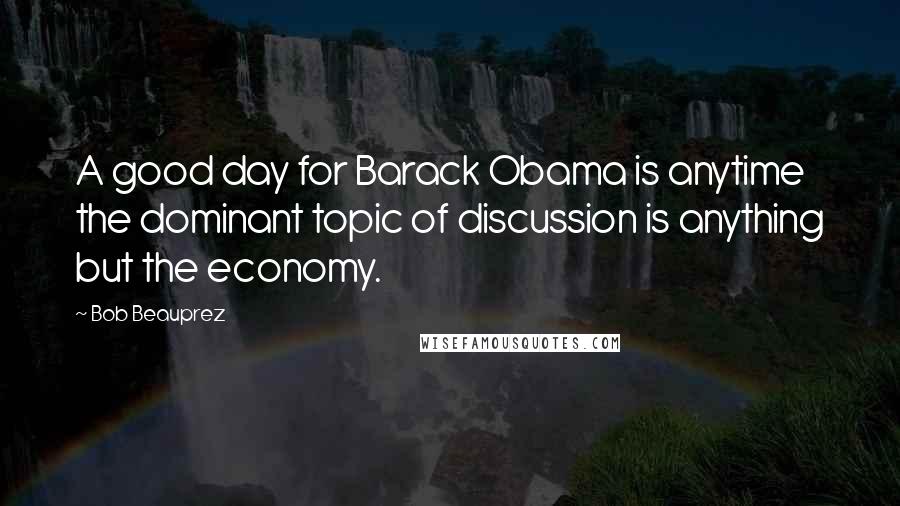 Bob Beauprez quotes: A good day for Barack Obama is anytime the dominant topic of discussion is anything but the economy.