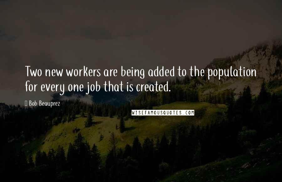 Bob Beauprez quotes: Two new workers are being added to the population for every one job that is created.