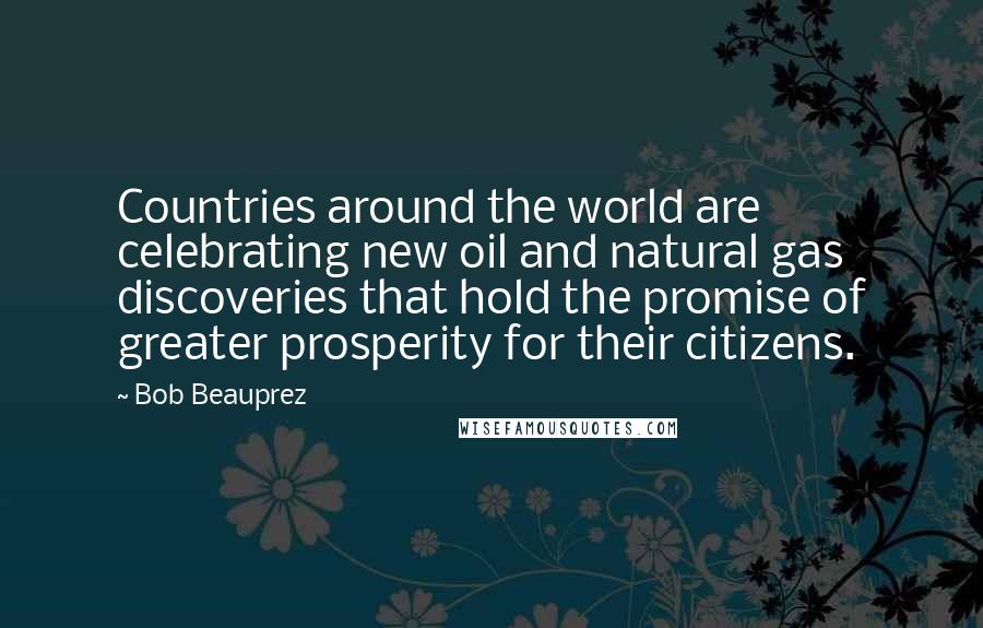 Bob Beauprez quotes: Countries around the world are celebrating new oil and natural gas discoveries that hold the promise of greater prosperity for their citizens.