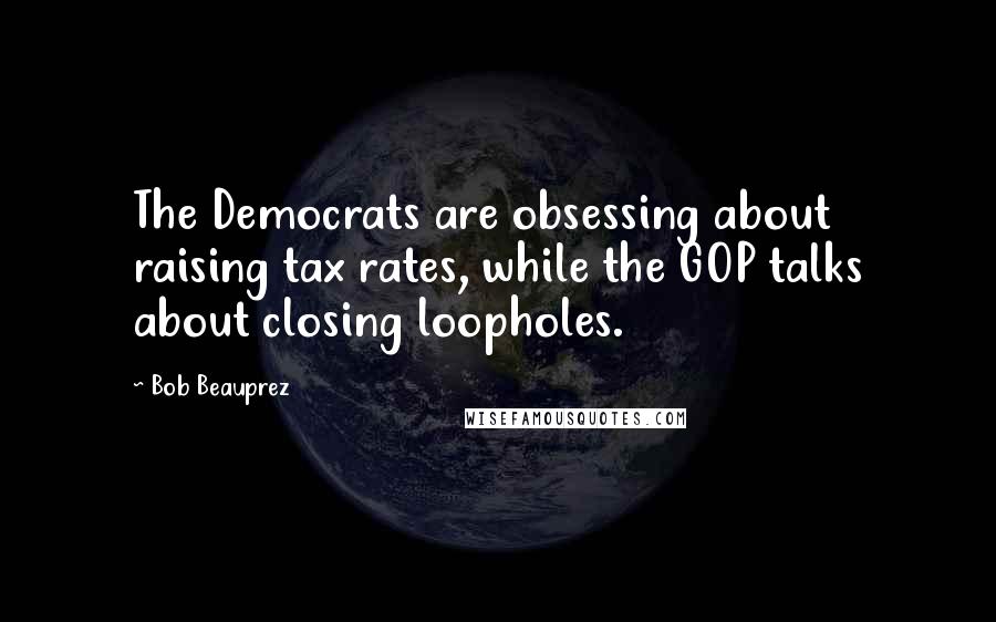 Bob Beauprez quotes: The Democrats are obsessing about raising tax rates, while the GOP talks about closing loopholes.