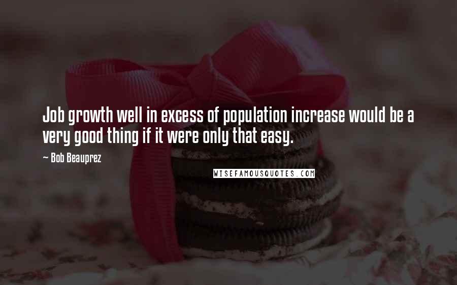 Bob Beauprez quotes: Job growth well in excess of population increase would be a very good thing if it were only that easy.