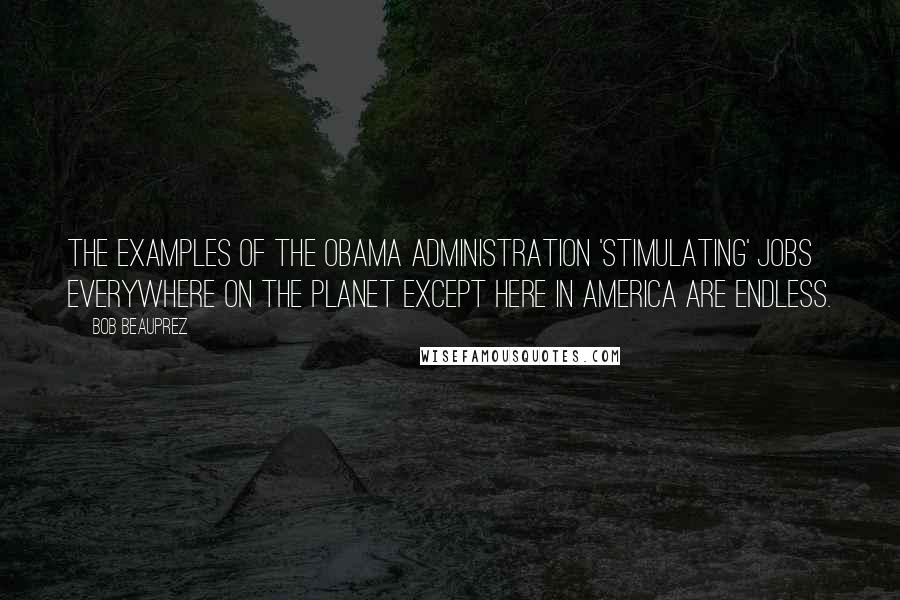 Bob Beauprez quotes: The examples of the Obama Administration 'stimulating' jobs everywhere on the planet except here in America are endless. Bob Beauprez quotes: The examples of the Obama Administration 'stimulating' jobs everywhere on the planet except here in America are endless.