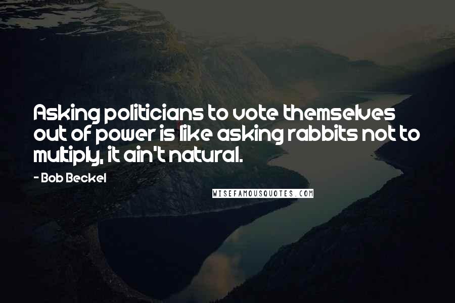 Bob Beckel quotes: Asking politicians to vote themselves out of power is like asking rabbits not to multiply, it ain't natural.
