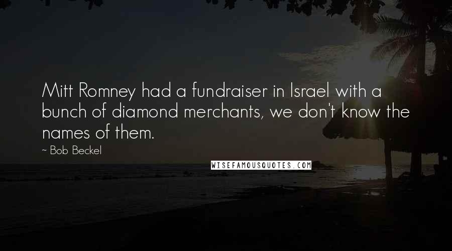 Bob Beckel quotes: Mitt Romney had a fundraiser in Israel with a bunch of diamond merchants, we don't know the names of them. Bob Beckel quotes: Mitt Romney had a fundraiser in Israel with a bunch of diamond merchants, we don't know the names of them.