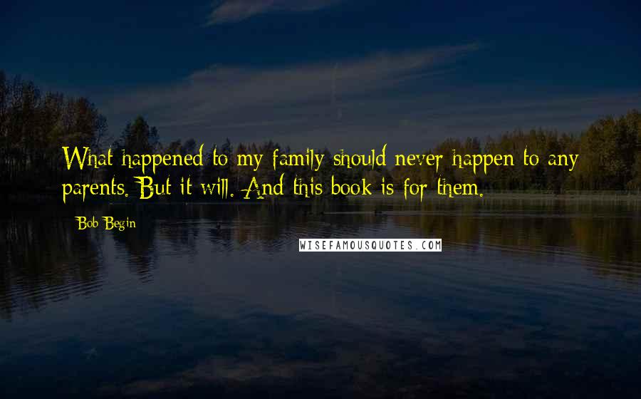 Bob Begin quotes: What happened to my family should never happen to any parents. But it will. And this book is for them.