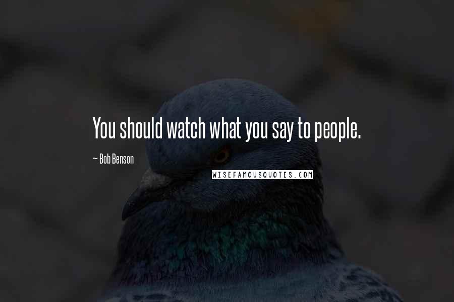 Bob Benson quotes: You should watch what you say to people.