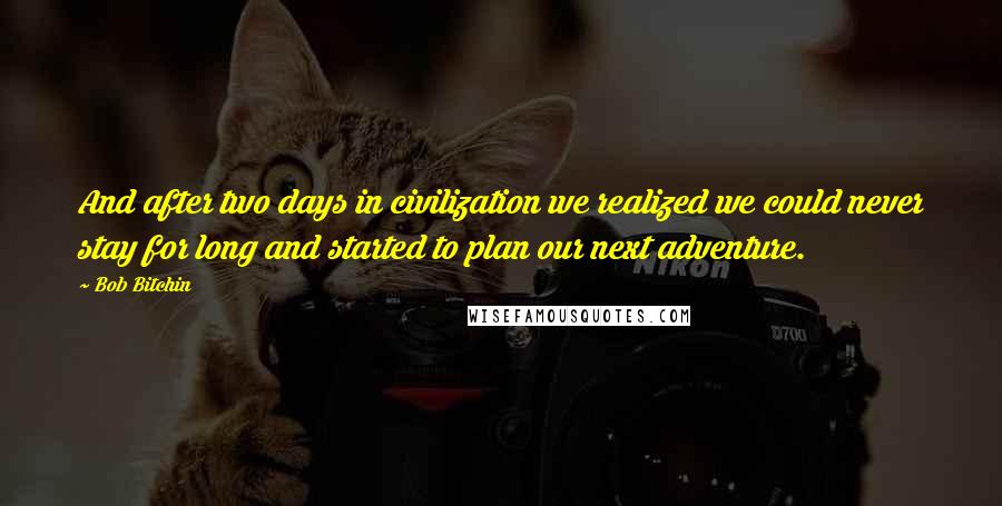 Bob Bitchin quotes: And after two days in civilization we realized we could never stay for long and started to plan our next adventure.