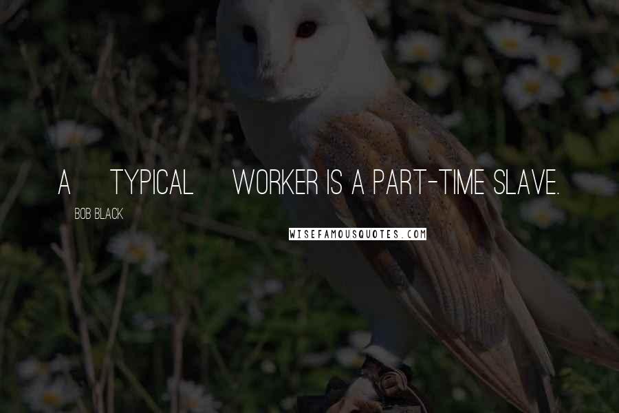 Bob Black quotes: A [typical] worker is a part-time slave.