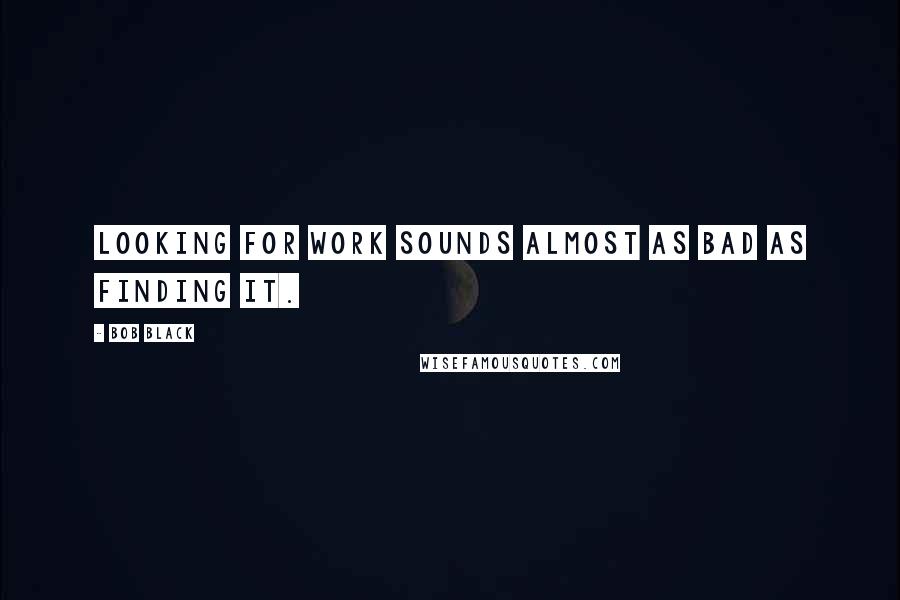 Bob Black quotes: Looking for work sounds almost as bad as finding it.