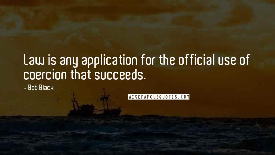 Bob Black quotes: Law is any application for the official use of coercion that succeeds.