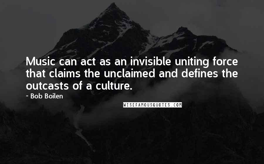 Bob Boilen quotes: Music can act as an invisible uniting force that claims the unclaimed and defines the outcasts of a culture. Bob Boilen quotes: Music can act as an invisible uniting force that claims the unclaimed and defines the outcasts of a culture.
