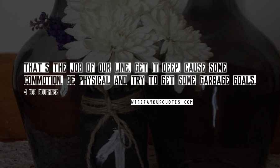 Bob Boughner quotes: That's the job of our line. Get it deep, cause some commotion, be physical and try to get some garbage goals.