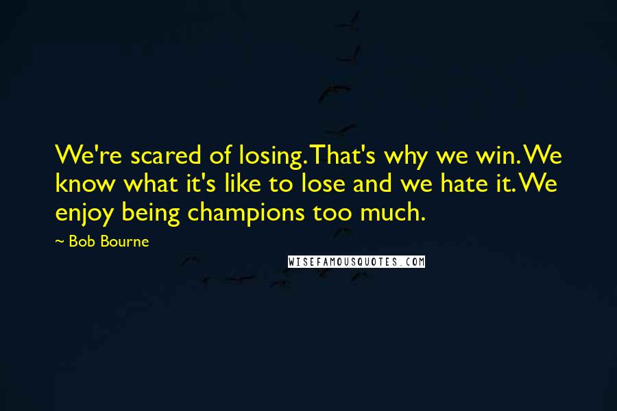 Bob Bourne quotes: We're scared of losing. That's why we win. We know what it's like to lose and we hate it. We enjoy being champions too much.