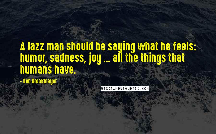 Bob Brookmeyer quotes: A Jazz man should be saying what he feels: humor, sadness, joy ... all the things that humans have.