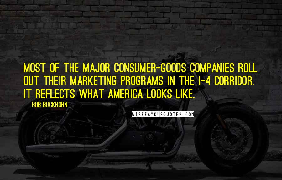 Bob Buckhorn quotes: Most of the major consumer-goods companies roll out their marketing programs in the I-4 corridor. It reflects what America looks like.