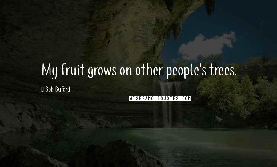 Bob Buford quotes: My fruit grows on other people's trees.