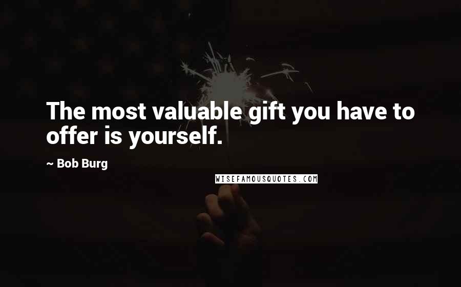 Bob Burg quotes: The most valuable gift you have to offer is yourself.