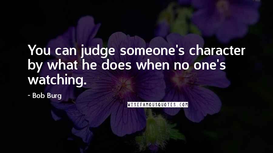 Bob Burg quotes: You can judge someone's character by what he does when no one's watching.