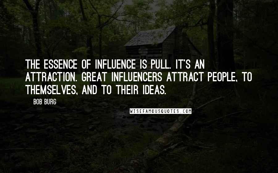 Bob Burg quotes: The essence of influence is pull. It's an attraction. Great influencers attract people, to themselves, and to their ideas.