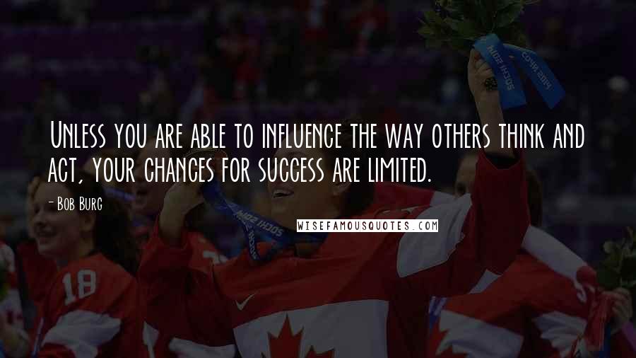 Bob Burg quotes: Unless you are able to influence the way others think and act, your chances for success are limited.