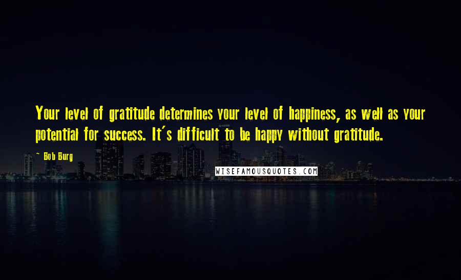 Bob Burg quotes: Your level of gratitude determines your level of happiness, as well as your potential for success. It's difficult to be happy without gratitude.