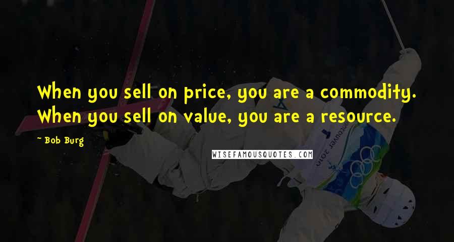 Bob Burg quotes: When you sell on price, you are a commodity. When you sell on value, you are a resource.