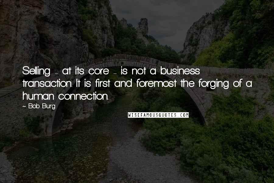 Bob Burg quotes: Selling - at its core - is not a business transaction. It is first and foremost the forging of a human connection.