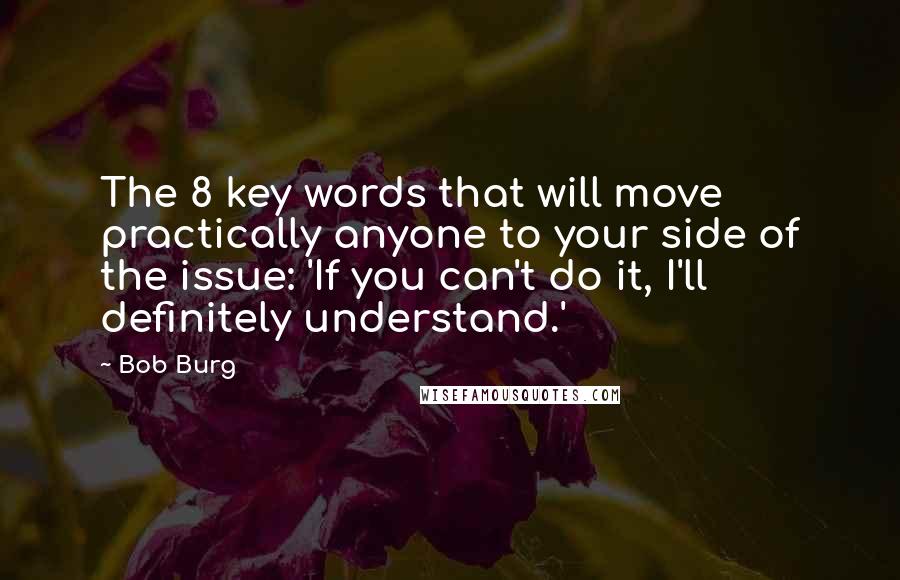 Bob Burg quotes: The 8 key words that will move practically anyone to your side of the issue: 'If you can't do it, I'll definitely understand.'