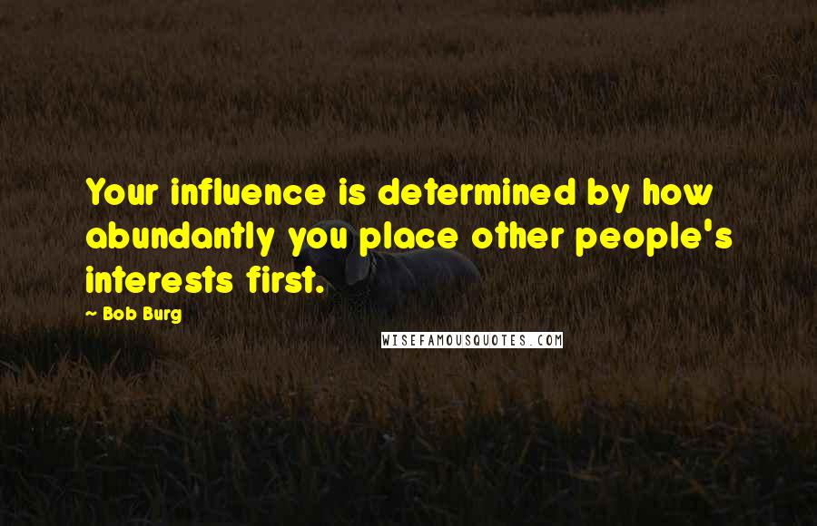 Bob Burg quotes: Your influence is determined by how abundantly you place other people's interests first.