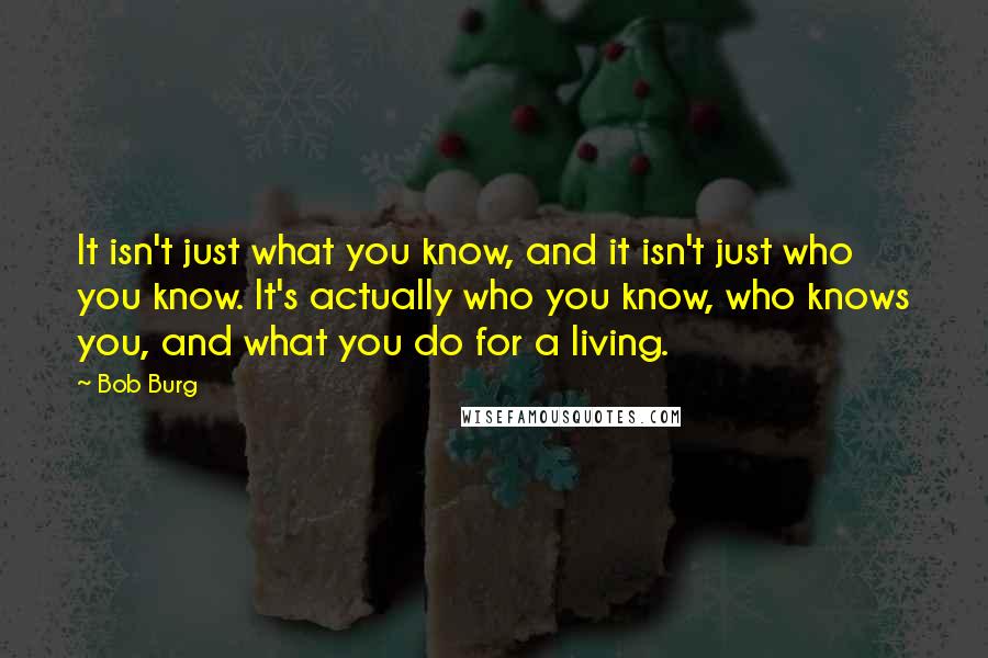 Bob Burg quotes: It isn't just what you know, and it isn't just who you know. It's actually who you know, who knows you, and what you do for a living.