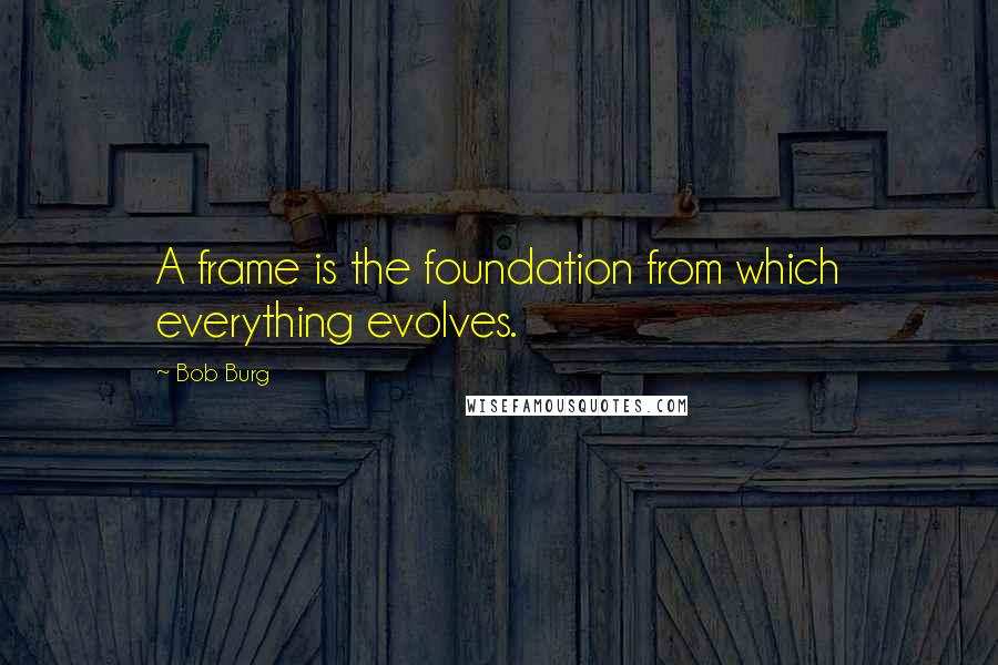 Bob Burg quotes: A frame is the foundation from which everything evolves.