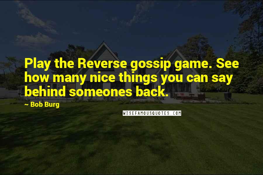 Bob Burg quotes: Play the Reverse gossip game. See how many nice things you can say behind someones back.