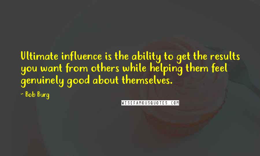 Bob Burg quotes: Ultimate influence is the ability to get the results you want from others while helping them feel genuinely good about themselves.