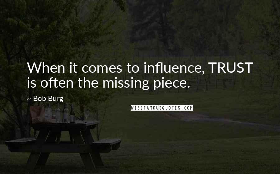 Bob Burg quotes: When it comes to influence, TRUST is often the missing piece.
