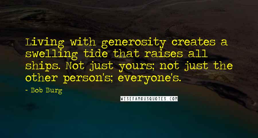 Bob Burg quotes: Living with generosity creates a swelling tide that raises all ships. Not just yours; not just the other person's; everyone's.