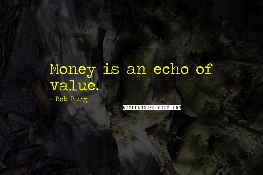 Bob Burg quotes: Money is an echo of value.